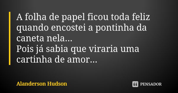 A folha de papel ficou toda feliz quando encostei a pontinha da caneta nela... Pois já sabia que viraria uma cartinha de amor...... Frase de Alanderson Hudson.