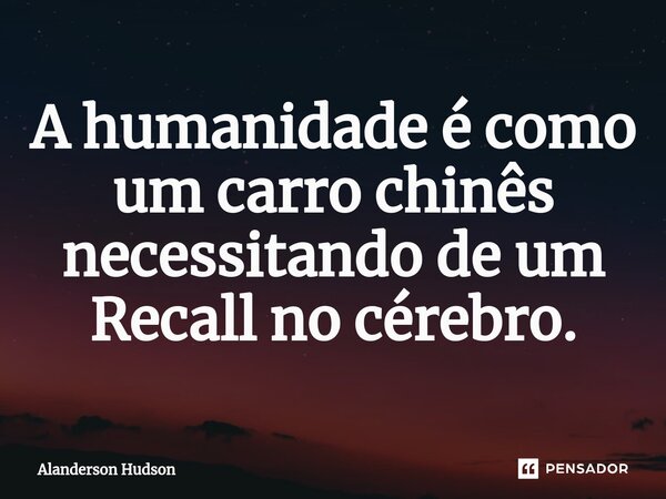 ⁠A humanidade é como um carro chinês necessitando de um Recall no cérebro.... Frase de Alanderson Hudson.