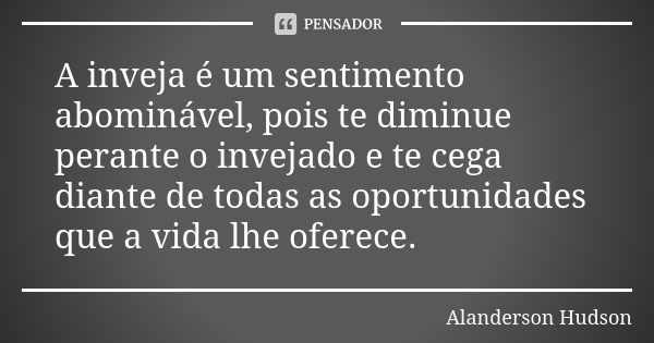 A inveja é um sentimento abominável, pois te diminue perante o invejado e te cega diante de todas as oportunidades que a vida lhe oferece.... Frase de Alanderson Hudson.