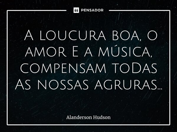 ⁠ A loucura boa, o amor E a música, compensam toDas As nossas agruras...... Frase de Alanderson Hudson.