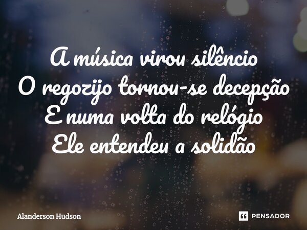 ⁠A música virou silêncio O regozijo tornou-se decepção E numa volta do relógio Ele entendeu a solidão... Frase de Alanderson Hudson.