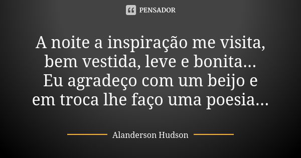 A noite a inspiração me visita, bem vestida, leve e bonita... Eu agradeço com um beijo e em troca lhe faço uma poesia...... Frase de Alanderson Hudson.