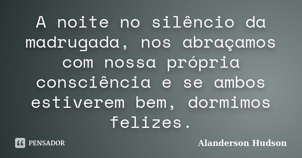 A noite no silêncio da madrugada, nos abraçamos com nossa própria consciência e se ambos estiverem bem, dormimos felizes.... Frase de Alanderson Hudson.