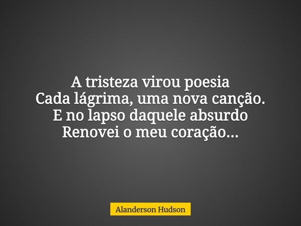 A tristeza virou poesia Cada lágrima, uma nova canção. E no lapso daquele absurdo Renovei o meu coração...... Frase de Alanderson Hudson.