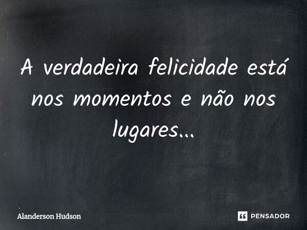 ⁠A verdadeira felicidade está nos momentos e não nos lugares...... Frase de Alanderson Hudson.