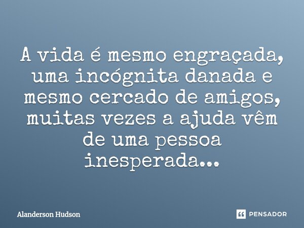 ⁠A vida é mesmo engraçada, uma incógnita danada e mesmo cercado de amigos, muitas vezes a ajuda vêm de uma pessoa inesperada...... Frase de Alanderson Hudson.