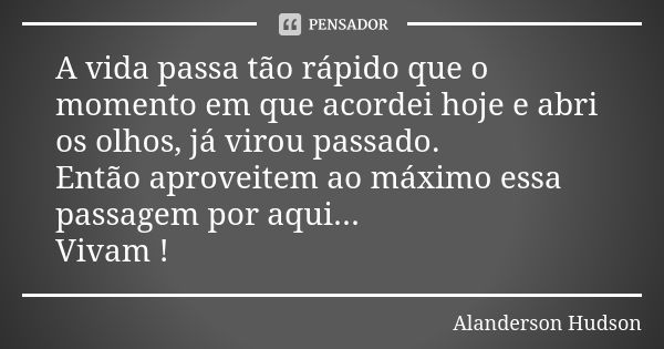 A vida passa tão rápido que o momento em que acordei hoje e abri os olhos, já virou passado. Então aproveitem ao máximo essa passagem por aqui... Vivam !... Frase de Alanderson Hudson.