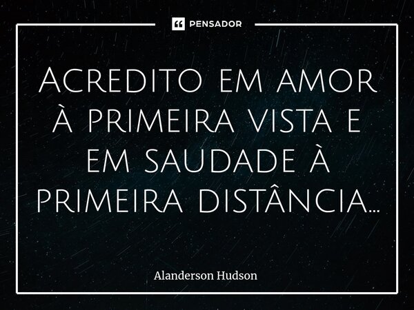 ⁠Acredito em amor à primeira vista e em saudade à primeira distância...... Frase de Alanderson Hudson.