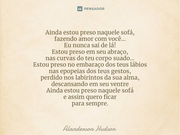 ⁠Ainda estou preso naquele sofá, fazendo amor com você... Eu nunca sai de lá! Estou preso em seu abraço, nas curvas do teu corpo suado... Estou preso no embaraç... Frase de Alanderson Hudson.