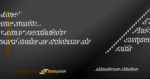 Ame! E ame muito... Pois o amor verdadeiro compensará todas as tristezas da vida.... Frase de Alanderson Hudson.