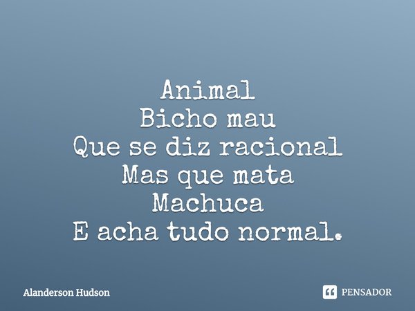 ⁠Animal
Bicho mau
Que se diz racional
Mas que mata
Machuca
E acha tudo normal.... Frase de Alanderson Hudson.