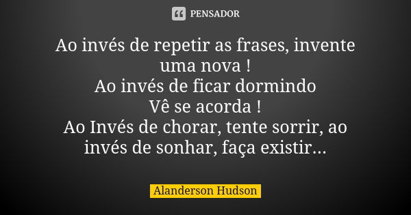 Ao invés de repetir as frases, invente uma nova ! Ao invés de ficar dormindo Vê se acorda ! Ao Invés de chorar, tente sorrir, ao invés de sonhar, faça existir..... Frase de Alanderson Hudson.