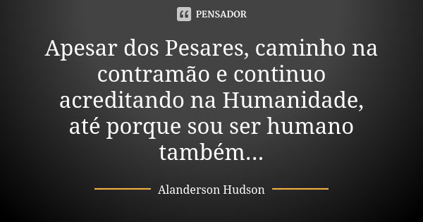 Apesar dos Pesares, caminho na contramão e continuo acreditando na Humanidade, até porque sou ser humano também...... Frase de Alanderson Hudson.