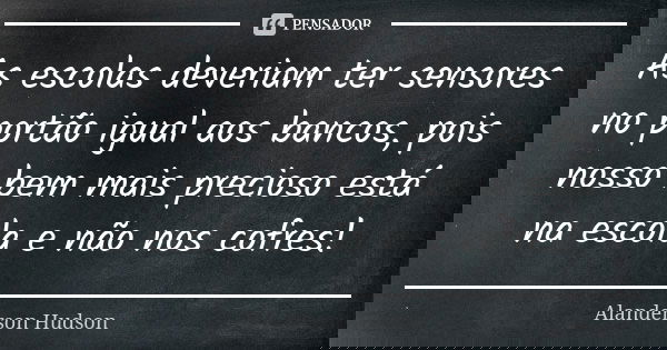 As escolas deveriam ter sensores no portão igual aos bancos, pois nosso bem mais precioso está na escola e não nos cofres!... Frase de Alanderson Hudson.