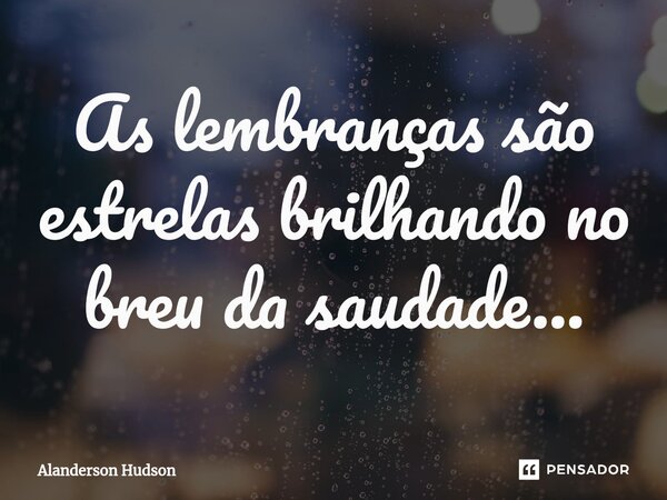 ⁠As lembranças são estrelas brilhando no breu da saudade...... Frase de Alanderson Hudson.