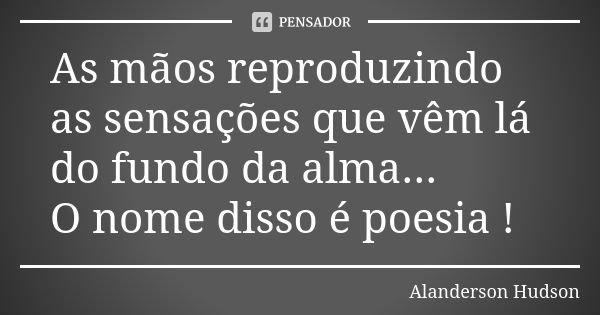 As mãos reproduzindo as sensações que vêm lá do fundo da alma... O nome disso é poesia !... Frase de Alanderson Hudson.