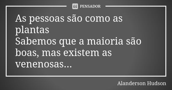 As pessoas são como as plantas Sabemos que a maioria são boas, mas existem as venenosas...... Frase de Alanderson Hudson.