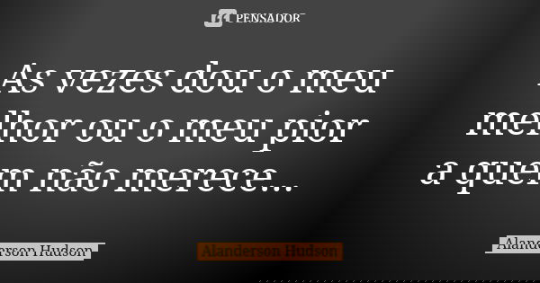 As vezes dou o meu melhor ou o meu pior a quem não merece...... Frase de Alanderson Hudson.