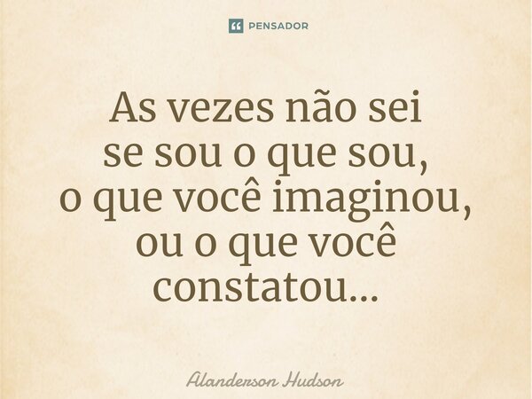 ⁠As vezes não sei se sou o que sou, o que você imaginou, ou o que você constatou...... Frase de Alanderson Hudson.