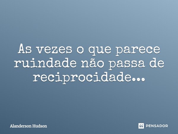 ⁠As vezes o que parece ruindade não passa de reciprocidade...... Frase de Alanderson Hudson.