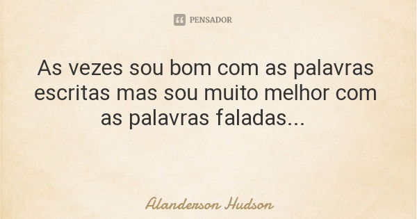 As vezes sou bom com as palavras escritas mas sou muito melhor com as palavras faladas...... Frase de Alanderson Hudson.