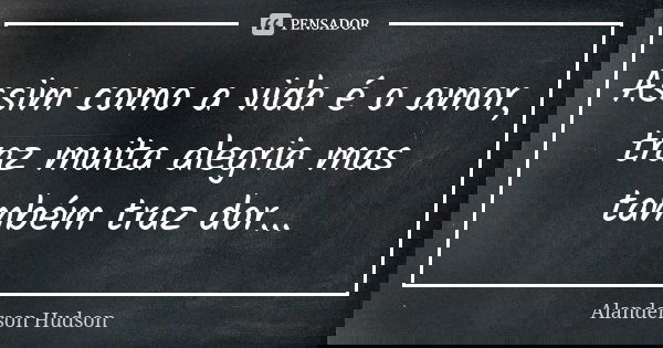 Assim como a vida é o amor, traz muita alegria mas também traz dor...... Frase de Alanderson Hudson.