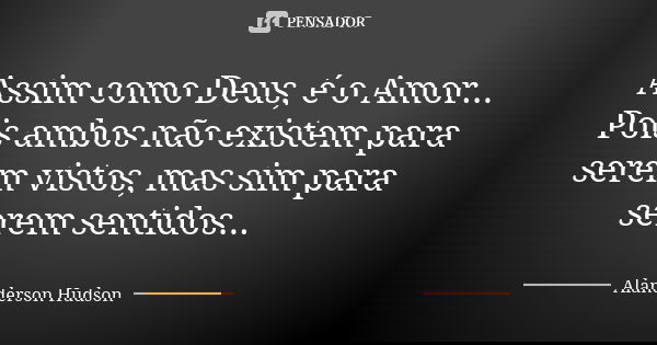 Assim como Deus, é o Amor... Pois ambos não existem para serem vistos, mas sim para serem sentidos...... Frase de Alanderson Hudson.