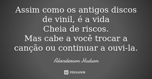 Assim como os antigos discos de vinil, é a vida Cheia de riscos. Mas cabe a você trocar a canção ou continuar a ouvi-la.... Frase de Alanderson Hudson.