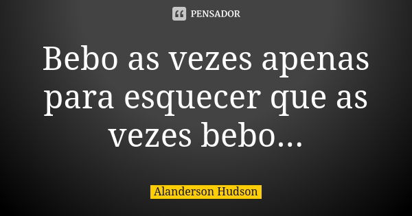 Bebo as vezes apenas para esquecer que as vezes bebo...... Frase de Alanderson Hudson.