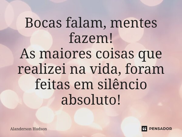 ⁠Bocas falam, mentes fazem! As maiores coisas que realizei na vida, foram feitas em silêncio absoluto!... Frase de Alanderson Hudson.