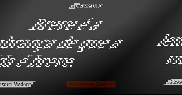 Breve é a lembrança de que a vida é breve.... Frase de Alanderson Hudson.