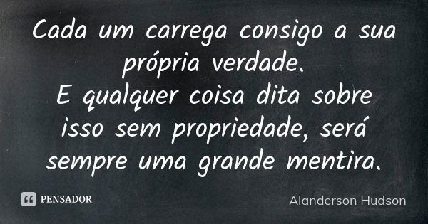 Cada um carrega consigo a sua própria verdade. E qualquer coisa dita sobre isso sem propriedade, será sempre uma grande mentira.... Frase de Alanderson Hudson.