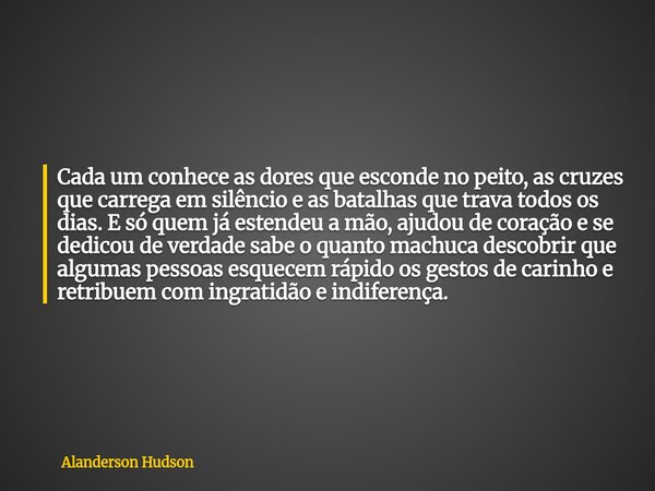 Cada um conhece as dores que esconde no peito, as cruzes que carrega em silêncio e as batalhas que trava todos os dias. E só quem já estendeu a mão, ajudou de c... Frase de Alanderson Hudson.