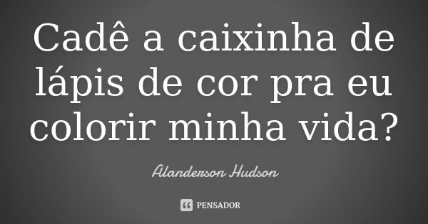 Cadê a caixinha de lápis de cor pra eu colorir minha vida?... Frase de Alanderson Hudson.