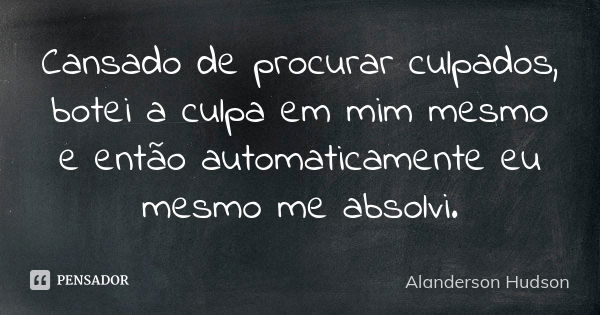 Cansado de procurar culpados, botei a culpa em mim mesmo e então automaticamente eu mesmo me absolvi.... Frase de Alanderson Hudson.