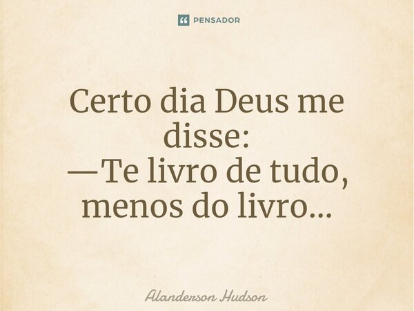 Certo dia Deus me disse: —Te livro de tudo, menos do livro...⁠... Frase de Alanderson Hudson.