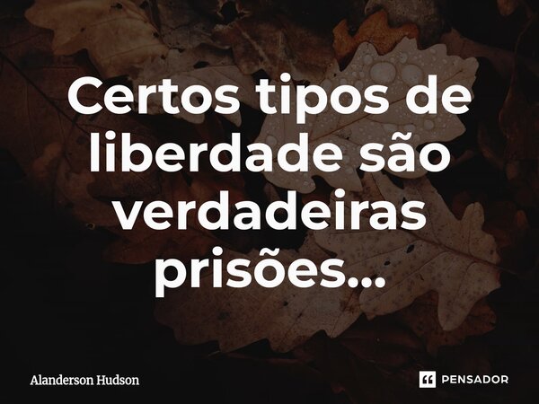 ⁠Certos tipos de liberdade são verdadeiras prisões...... Frase de Alanderson Hudson.