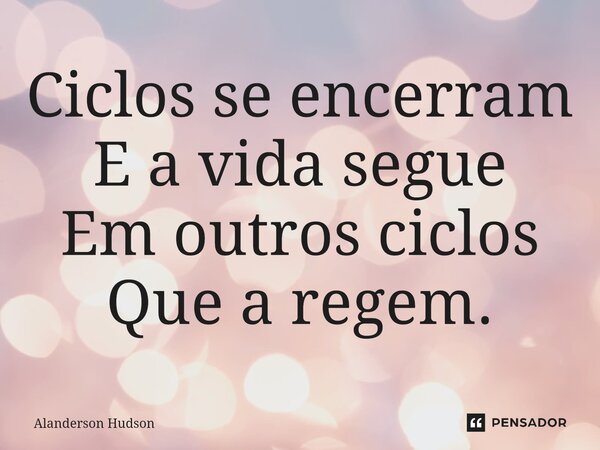 ⁠Ciclos se encerram E a vida segue Em outros ciclos Que a regem.... Frase de Alanderson Hudson.