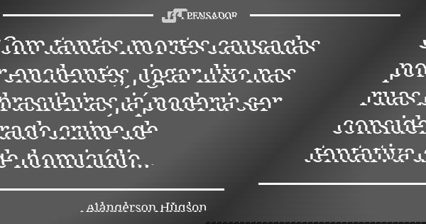 Com tantas mortes causadas por enchentes, jogar lixo nas ruas brasileiras já poderia ser considerado crime de tentativa de homicídio...... Frase de Alanderson Hudson.