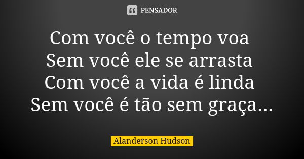 Com você o tempo voa Sem você ele se arrasta Com você a vida é linda Sem você é tão sem graça...... Frase de Alanderson Hudson.