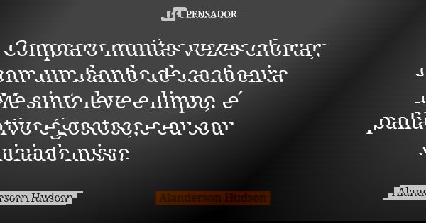 Comparo muitas vezes chorar, com um banho de cachoeira. Me sinto leve e limpo, é paliativo é gostoso,e eu sou viciado nisso.... Frase de Alanderson Hudson.