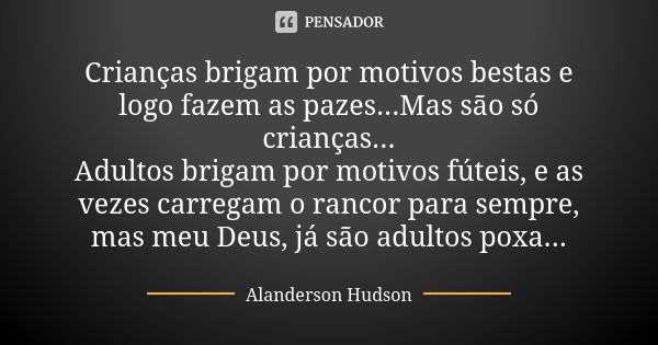 Crianças brigam por motivos bestas e logo fazem as pazes...Mas são só crianças... Adultos brigam por motivos fúteis, e as vezes carregam o rancor para sempre, m... Frase de Alanderson Hudson.