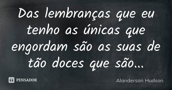 Das lembranças que eu tenho as únicas que engordam são as suas de tão doces que são...... Frase de Alanderson Hudson.