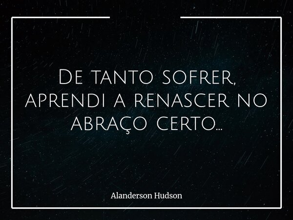 De tanto sofrer, aprendi a renascer no abraço certo...... Frase de Alanderson Hudson.