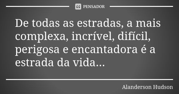 De todas as estradas, a mais complexa, incrível, difícil, perigosa e encantadora é a estrada da vida...... Frase de Alanderson Hudson.