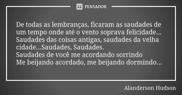 De todas as lembranças, ficaram as saudades de um tempo onde até o vento soprava felicidade... Saudades das coisas antigas, saudades da velha cidade...Saudades,... Frase de Alanderson Hudson.