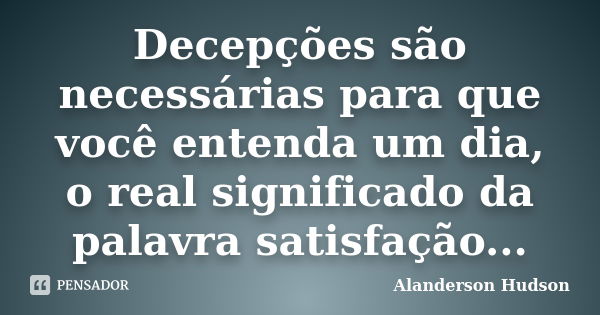 Decepções são necessárias para que você entenda um dia, o real significado da palavra satisfação...... Frase de Alanderson Hudson.