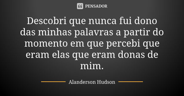 Descobri que nunca fui dono das minhas palavras a partir do momento em que percebi que eram elas que eram donas de mim.... Frase de Alanderson Hudson.