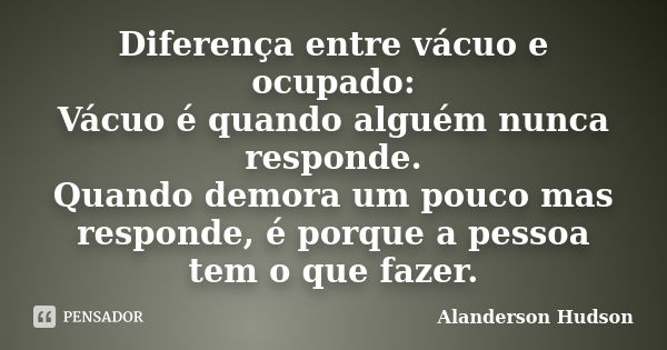 Diferença entre vácuo e ocupado: Vácuo é quando alguém nunca responde. Quando demora um pouco mas responde, é porque a pessoa tem o que fazer.... Frase de Alanderson Hudson.