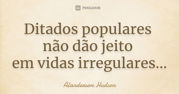 Ditados populares não dão jeito em vidas irregulares...... Frase de Alanderson Hudson.